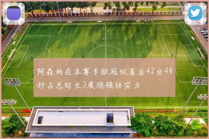 阿森纳在本赛季欧冠仅落后42分48秒占总时长3展现强劲实力