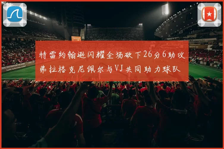 特雷约翰逊闪耀全场砍下26分6助攻弗拉格克尼佩尔与VJ共同助力球队表现出色