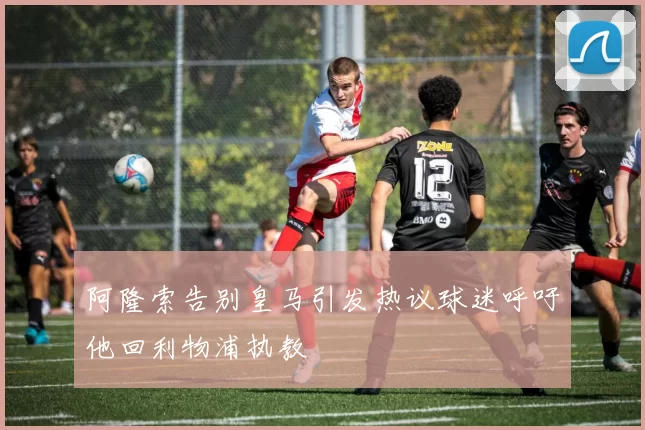 阿隆索告别皇马引发热议球迷呼吁他回利物浦执教