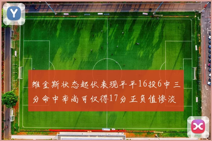 维金斯状态起伏表现平平16投6中三分命中率尚可仅得17分正负值惨淡12