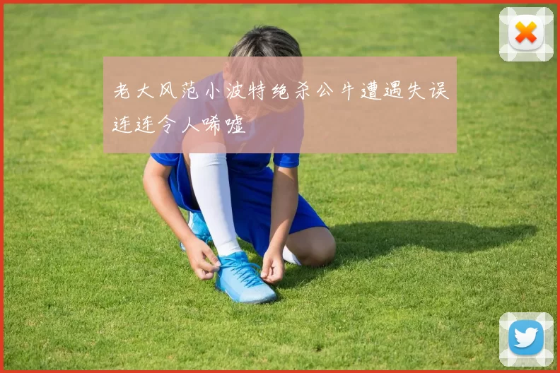 老大风范小波特绝杀公牛遭遇失误连连令人唏嘘