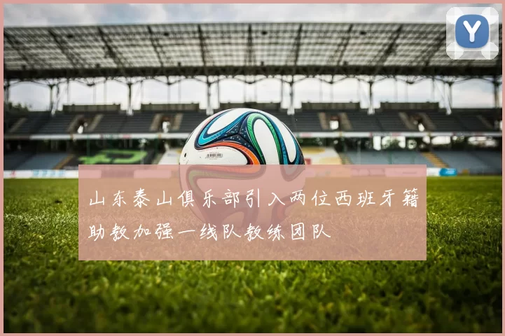山东泰山俱乐部引入两位西班牙籍助教加强一线队教练团队