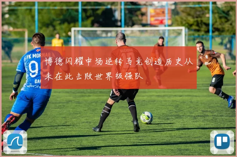 博德闪耀中场逆转马竞创造历史从未在此击败世界级强队